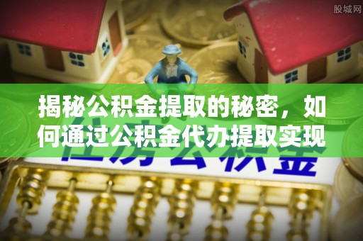 穆棱揭秘公积金提取的秘密，如何通过公积金代办提取实现财务自由