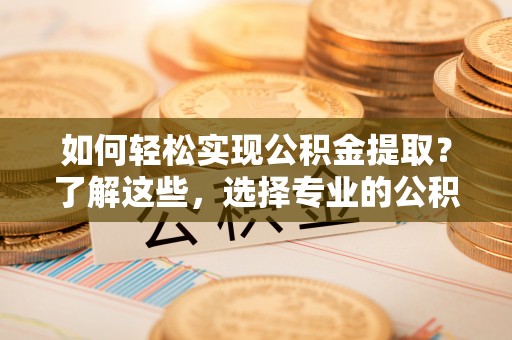 穆棱如何轻松实现公积金提取？了解这些，选择专业的公积金提取代办服务