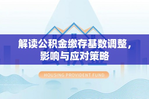 穆棱解读公积金缴存基数调整，影响与应对策略