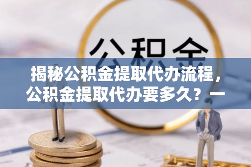 穆棱揭秘公积金提取代办流程，公积金提取代办要多久？一文读懂