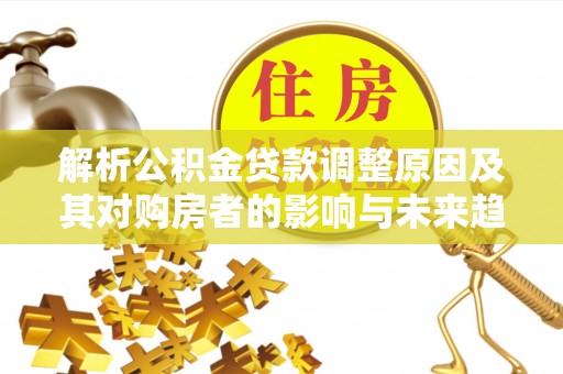 穆棱解析公积金贷款调整原因及其对购房者的影响与未来趋势