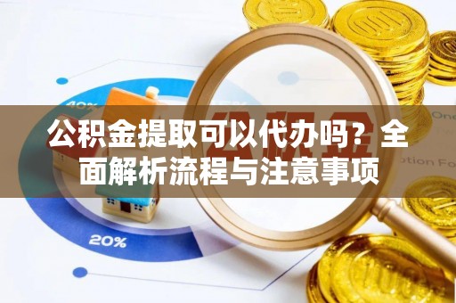 穆棱公积金提取可以代办吗？全面解析流程与注意事项