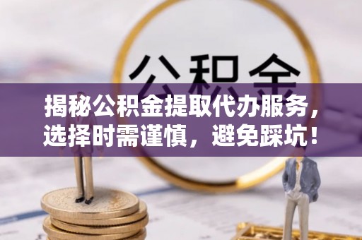 穆棱揭秘公积金提取代办服务，选择时需谨慎，避免踩坑！