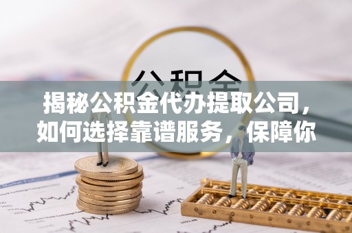 穆棱揭秘公积金代办提取公司，如何选择靠谱服务，保障你的资金安全