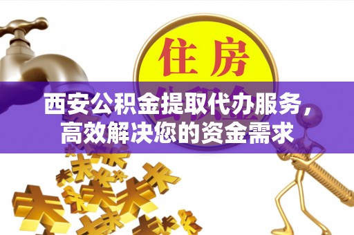 穆棱西安公积金提取代办服务，高效解决您的资金需求