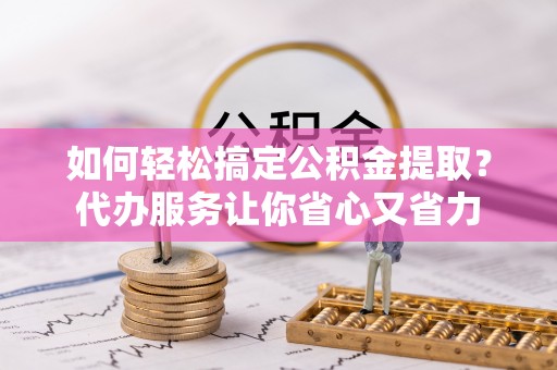 穆棱如何轻松搞定公积金提取？代办服务让你省心又省力