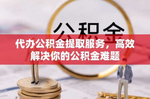 穆棱代办公积金提取服务，高效解决你的公积金难题