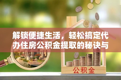 穆棱解锁便捷生活，轻松搞定代办住房公积金提取的秘诀与技巧