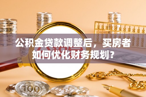 穆棱公积金贷款调整后，买房者如何优化财务规划？