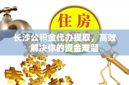 穆棱长沙公积金代办提取，高效解决你的资金难题