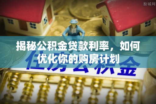 穆棱揭秘公积金贷款利率，如何优化你的购房计划