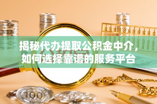 穆棱揭秘代办提取公积金中介，如何选择靠谱的服务平台