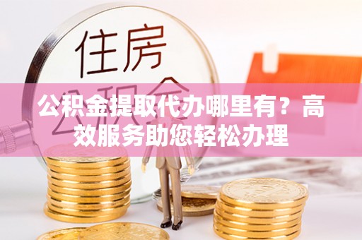 穆棱公积金提取代办哪里有？高效服务助您轻松办理