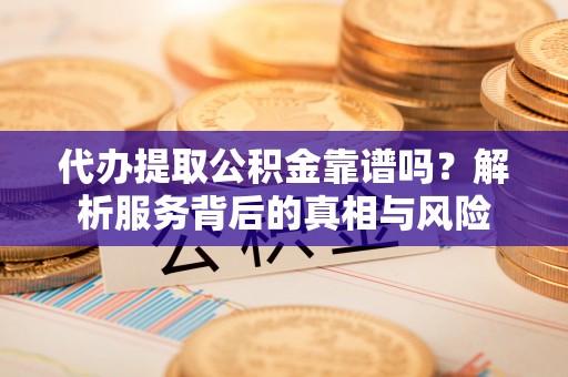 穆棱代办提取公积金靠谱吗？解析服务背后的真相与风险