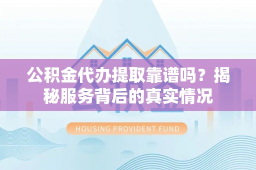穆棱公积金代办提取靠谱吗？揭秘服务背后的真实情况