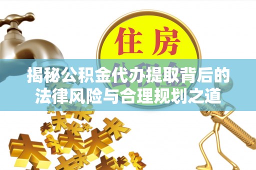 穆棱揭秘公积金代办提取背后的法律风险与合理规划之道