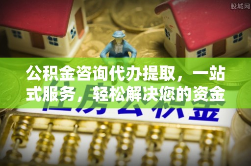 穆棱公积金咨询代办提取，一站式服务，轻松解决您的资金需求