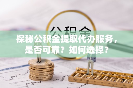 穆棱探秘公积金提取代办服务，是否可靠？如何选择？