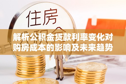 穆棱解析公积金贷款利率变化对购房成本的影响及未来趋势