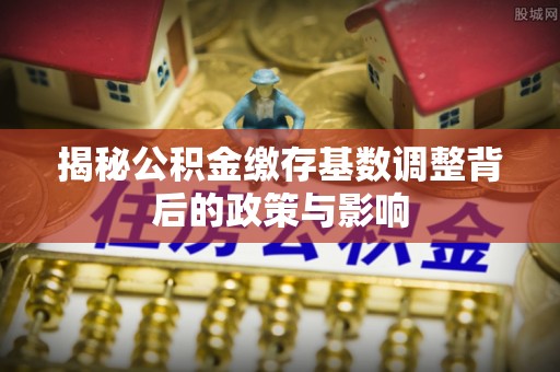 穆棱揭秘公积金缴存基数调整背后的政策与影响