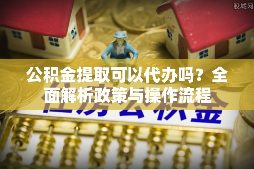 穆棱公积金提取可以代办吗？全面解析政策与操作流程