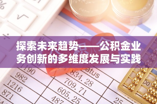 穆棱探索未来趋势——公积金业务创新的多维度发展与实践