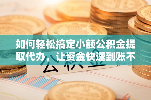 穆棱如何轻松搞定小额公积金提取代办，让资金快速到账不是梦