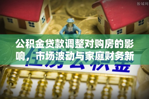 穆棱公积金贷款调整对购房的影响，市场波动与家庭财务新趋势
