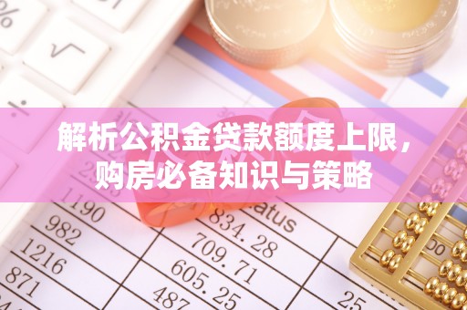 穆棱解析公积金贷款额度上限，购房必备知识与策略