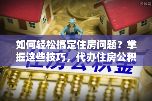 穆棱如何轻松搞定住房问题？掌握这些技巧，代办住房公积金提取不再难