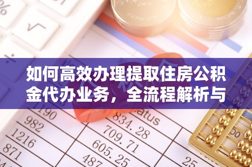 穆棱如何高效办理提取住房公积金代办业务，全流程解析与实用建议