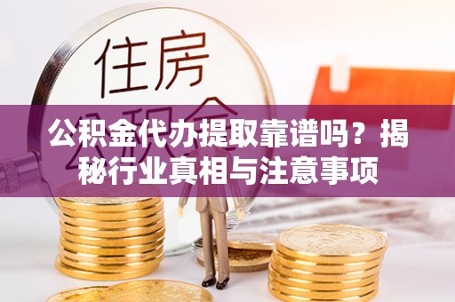 穆棱公积金代办提取靠谱吗？揭秘行业真相与注意事项