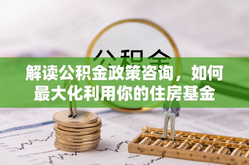穆棱解读公积金政策咨询，如何最大化利用你的住房基金