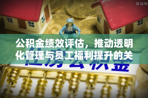 穆棱公积金绩效评估，推动透明化管理与员工福利提升的关键