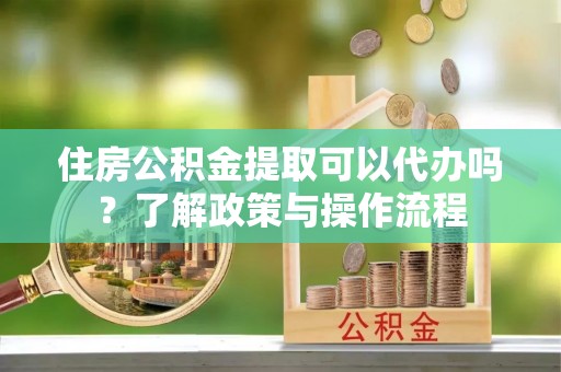 穆棱住房公积金提取可以代办吗？了解政策与操作流程