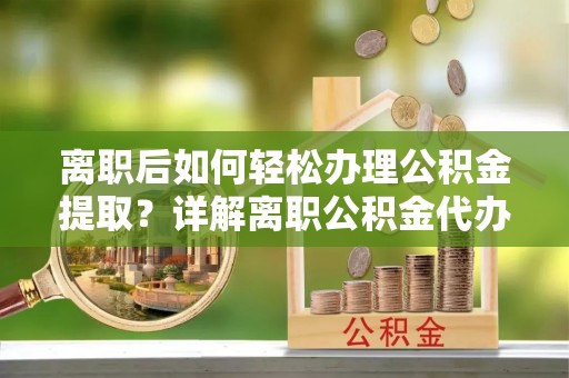 穆棱离职后如何轻松办理公积金提取？详解离职公积金代办提取流程