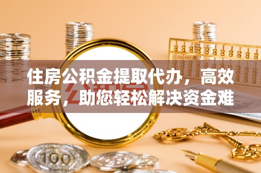 穆棱住房公积金提取代办，高效服务，助您轻松解决资金难题