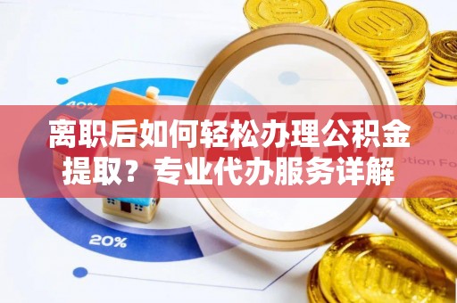 穆棱离职后如何轻松办理公积金提取？专业代办服务详解