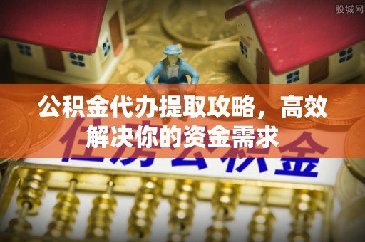 穆棱公积金代办提取攻略，高效解决你的资金需求