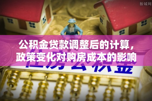 穆棱公积金贷款调整后的计算，政策变化对购房成本的影响与应对策略