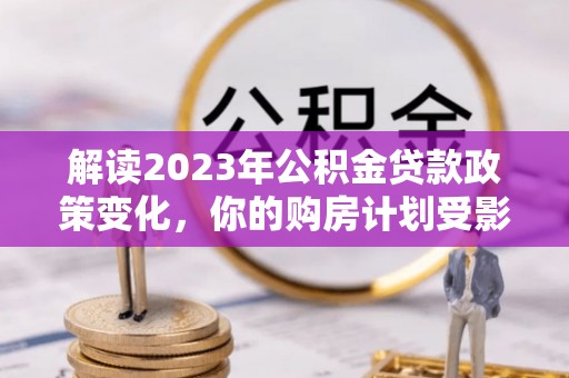 穆棱解读2023年公积金贷款政策变化，你的购房计划受影响了吗？