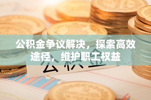 穆棱公积金争议解决，探索高效途径，维护职工权益