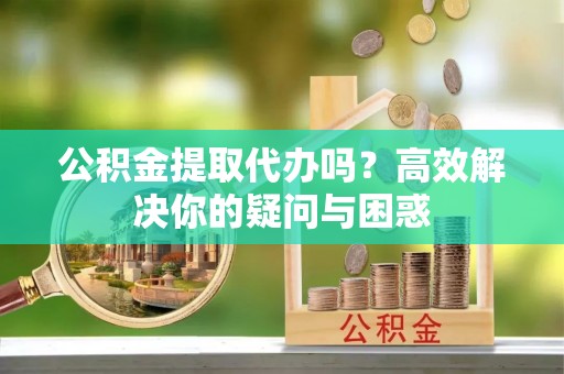穆棱公积金提取代办吗？高效解决你的疑问与困惑