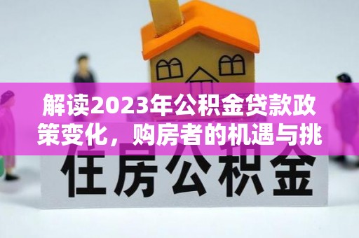 穆棱解读2023年公积金贷款政策变化，购房者的机遇与挑战