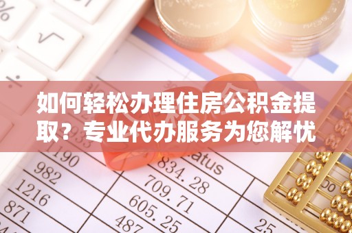 穆棱如何轻松办理住房公积金提取？专业代办服务为您解忧