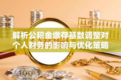 穆棱解析公积金缴存基数调整对个人财务的影响与优化策略