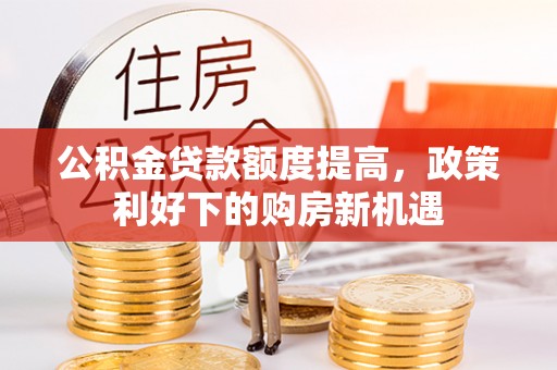 穆棱公积金贷款额度提高，政策利好下的购房新机遇
