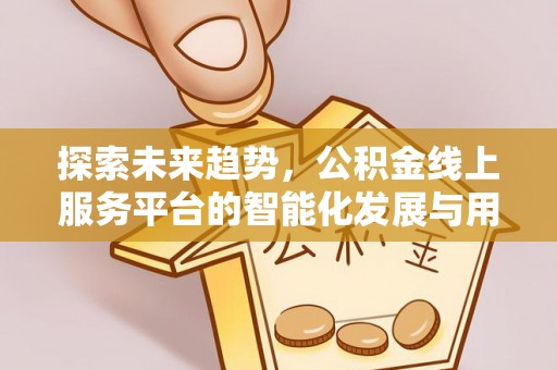 穆棱探索未来趋势，公积金线上服务平台的智能化发展与用户便利性提升