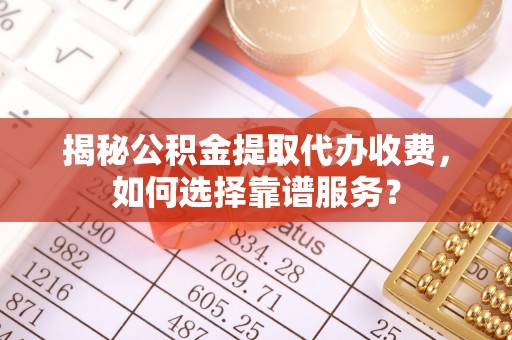 穆棱揭秘公积金提取代办收费，如何选择靠谱服务？