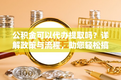 穆棱公积金可以代办提取吗？详解政策与流程，助您轻松搞定！